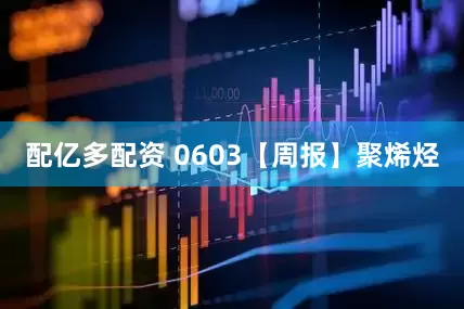 配亿多配资 0603【周报】聚烯烃