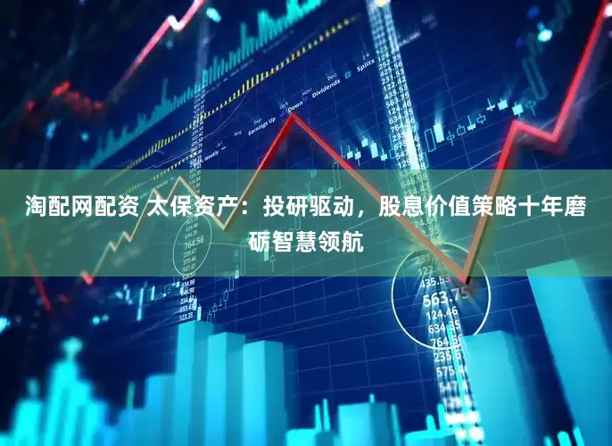 淘配网配资 太保资产：投研驱动，股息价值策略十年磨砺智慧领航