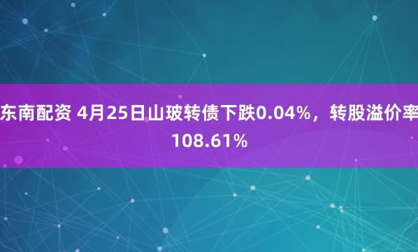 东南配资 4月25日山玻转债下跌0.04%，转股溢价率108.61%