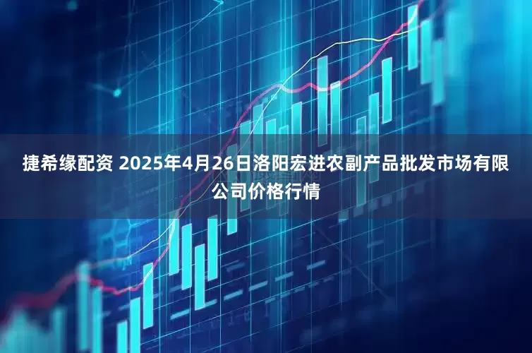 捷希缘配资 2025年4月26日洛阳宏进农副产品批发市场有限公司价格行情