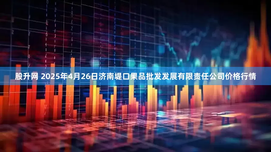 股升网 2025年4月26日济南堤口果品批发发展有限责任公司价格行情