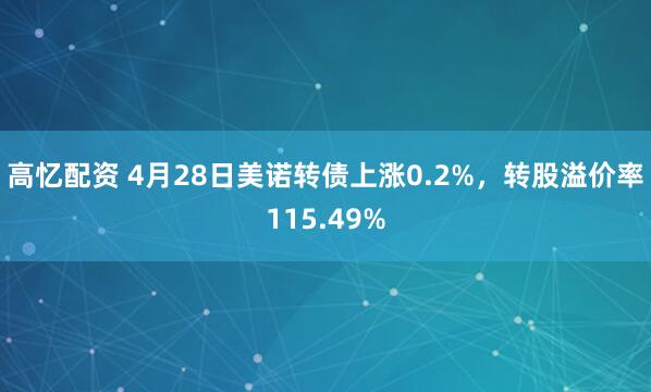 高忆配资 4月28日美诺转债上涨0.2%，转股溢价率115.49%