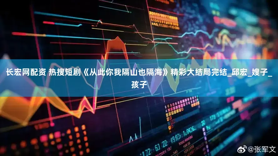 长宏网配资 热搜短剧《从此你我隔山也隔海》精彩大结局完结_邱宏_嫂子_孩子