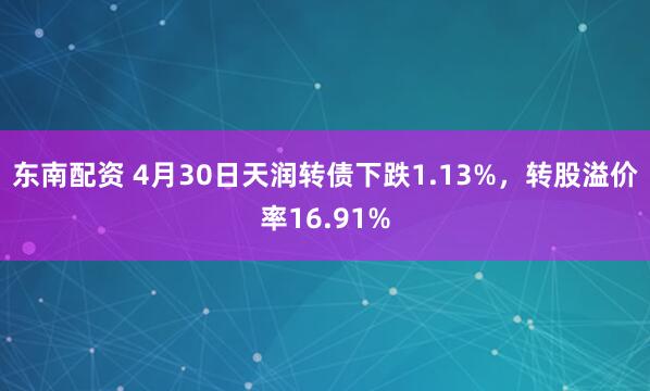 东南配资 4月30日天润转债下跌1.13%，转股溢价率16.91%