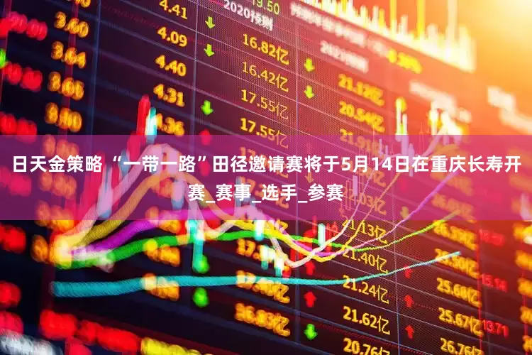 日天金策略 “一带一路”田径邀请赛将于5月14日在重庆长寿开赛_赛事_选手_参赛