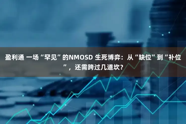 盈利通 一场“罕见”的NMOSD 生死博弈：从“缺位”到“补位”，还需跨过几道坎？