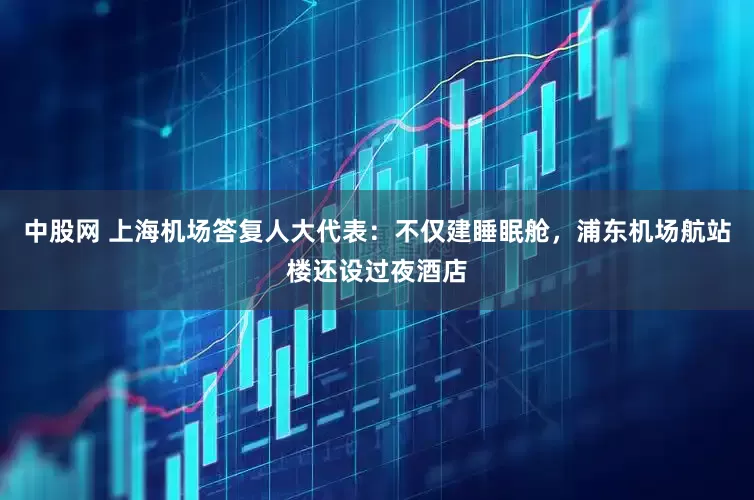 中股网 上海机场答复人大代表：不仅建睡眠舱，浦东机场航站楼还设过夜酒店