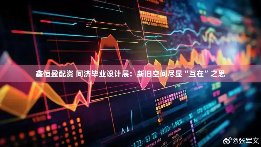鑫恒盈配资 同济毕业设计展：新旧空间尽显“互在”之思