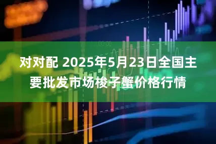 对对配 2025年5月23日全国主要批发市场梭子蟹价格行情