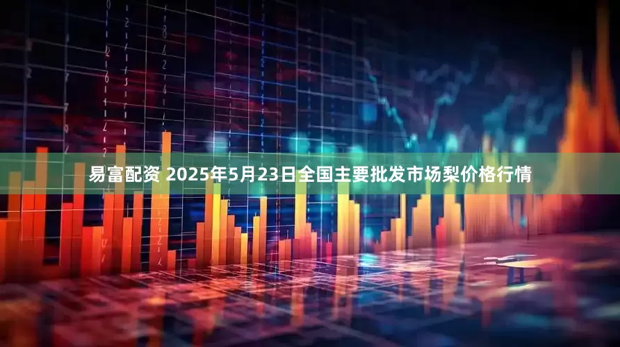 易富配资 2025年5月23日全国主要批发市场梨价格行情