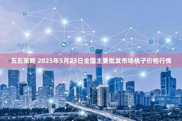 五五策略 2025年5月23日全国主要批发市场桃子价格行情