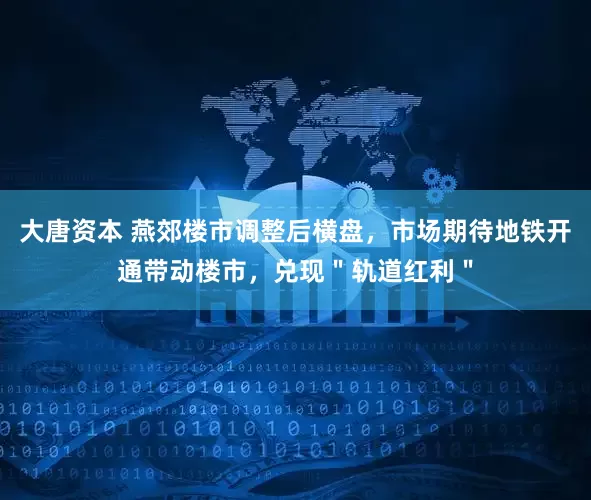 大唐资本 燕郊楼市调整后横盘，市场期待地铁开通带动楼市，兑现＂轨道红利＂
