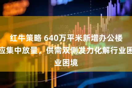 红牛策略 640万平米新增办公楼供应集中放量，供需双侧发力化解行业困境