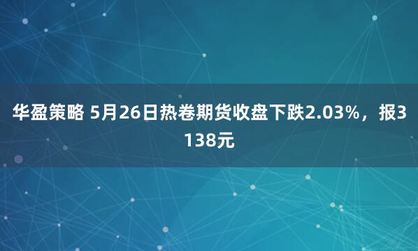华盈策略 5月26日热卷期货收盘下跌2.03%，报3138元