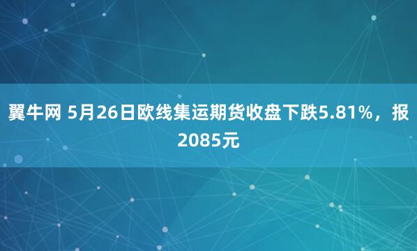 翼牛网 5月26日欧线集运期货收盘下跌5.81%，报2085元