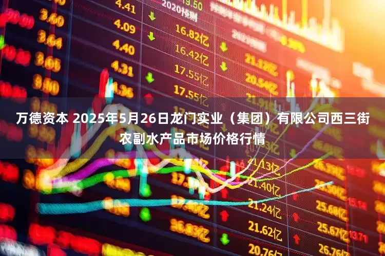 万德资本 2025年5月26日龙门实业（集团）有限公司西三街农副水产品市场价格行情
