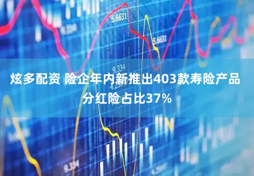 炫多配资 险企年内新推出403款寿险产品 分红险占比37%