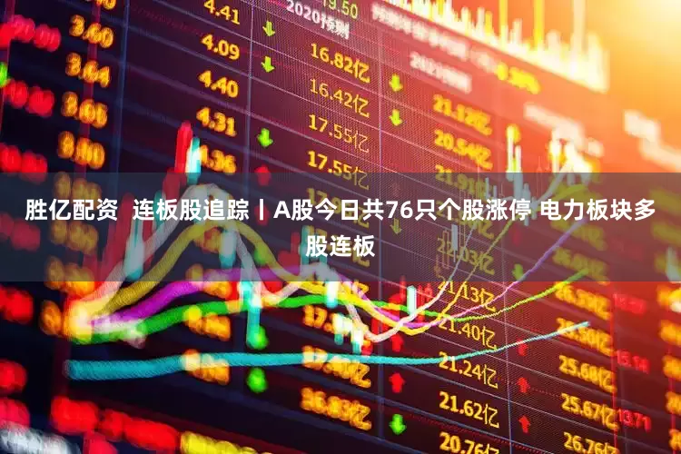 胜亿配资  连板股追踪丨A股今日共76只个股涨停 电力板块多股连板