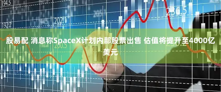 股易配 消息称SpaceX计划内部股票出售 估值将提升至4000亿美元