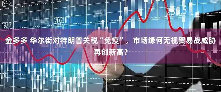 金多多 华尔街对特朗普关税“免疫”，市场缘何无视贸易战威胁再创新高？