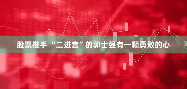 股票推手 “二进宫”的郭士强有一颗勇敢的心