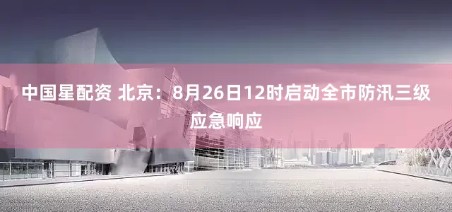 中国星配资 北京：8月26日12时启动全市防汛三级应急响应