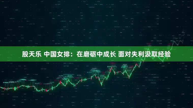 股天乐 中国女排：在磨砺中成长 面对失利汲取经验