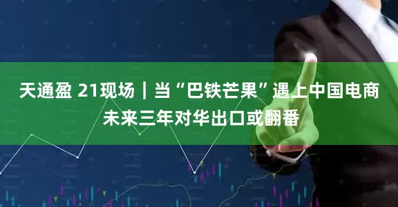 天通盈 21现场｜当“巴铁芒果”遇上中国电商 未来三年对华出口或翻番