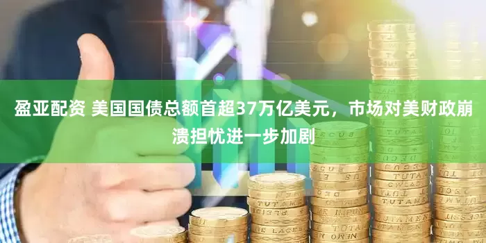 盈亚配资 美国国债总额首超37万亿美元，市场对美财政崩溃担忧进一步加剧