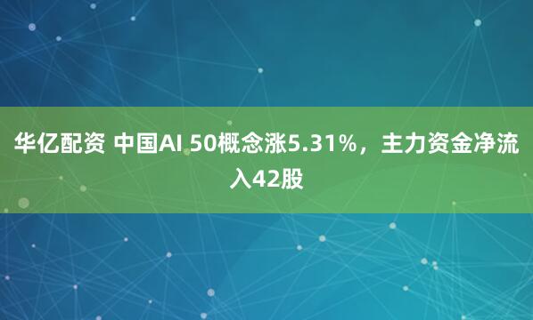 华亿配资 中国AI 50概念涨5.31%，主力资金净流入42股