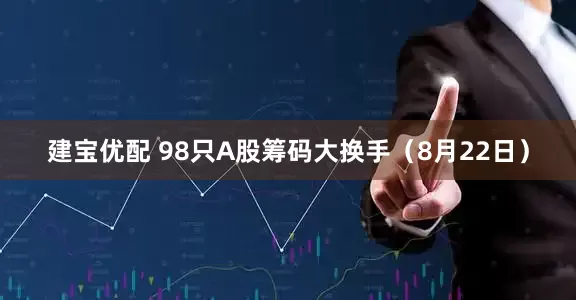 建宝优配 98只A股筹码大换手（8月22日）