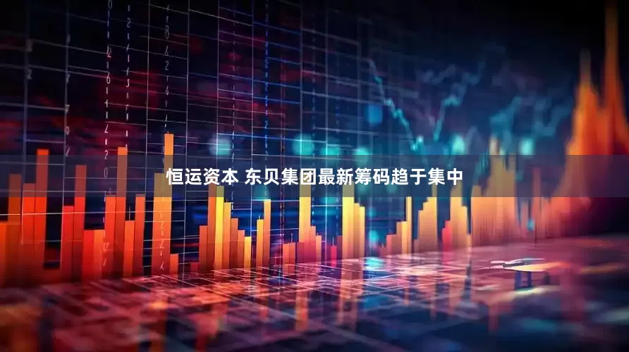 恒运资本 东贝集团最新筹码趋于集中