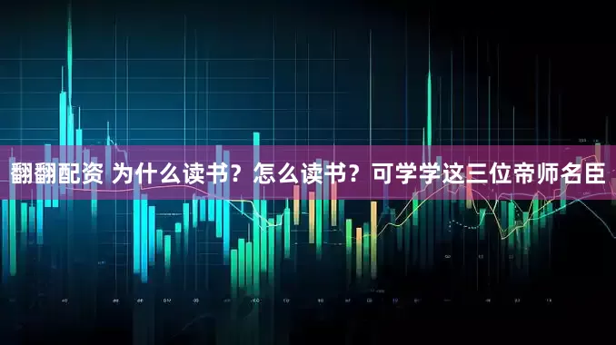 翻翻配资 为什么读书？怎么读书？可学学这三位帝师名臣