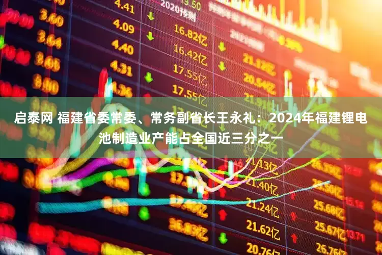 启泰网 福建省委常委、常务副省长王永礼：2024年福建锂电池制造业产能占全国近三分之一