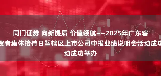 同门证券 向新提质 价值领航——2025年广东辖区投资者集体接待日暨辖区上市公司中报业绩说明会活动成功举办