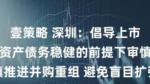 壹策略 深圳：倡导上市公司在确保资产债务稳健的前提下审慎推进并购重组 避免盲目扩张与违规操作
