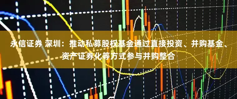 永信证券 深圳：推动私募股权基金通过直接投资、并购基金、资产证券化等方式参与并购整合