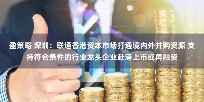 盈策略 深圳：联通香港资本市场打通境内外并购资源 支持符合条件的行业龙头企业赴港上市或再融资