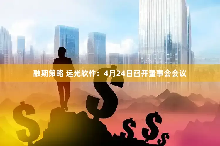 融期策略 远光软件：4月24日召开董事会会议