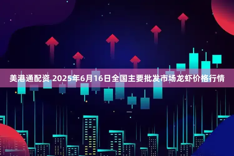 美港通配资 2025年6月16日全国主要批发市场龙虾价格行情
