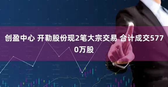 创盈中心 开勒股份现2笔大宗交易 合计成交5770万股