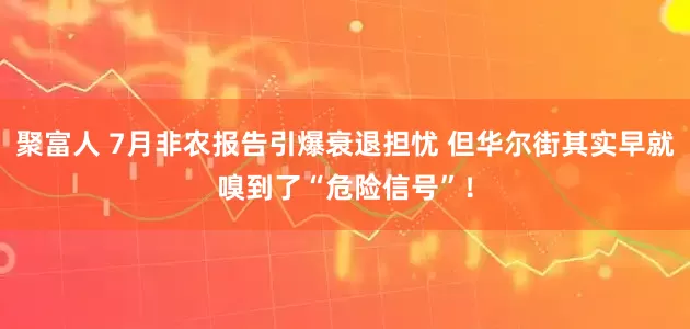 聚富人 7月非农报告引爆衰退担忧 但华尔街其实早就嗅到了“危险信号”！