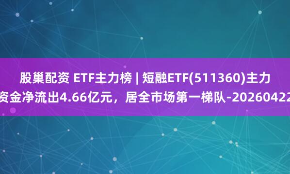 股巢配资 ETF主力榜 | 短融ETF(511360)主力资金净流出4.66亿元，居全市场第一梯队-20260422