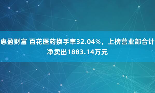 惠盈财富 百花医药换手率32.04%，上榜营业部合计净卖出1883.14万元