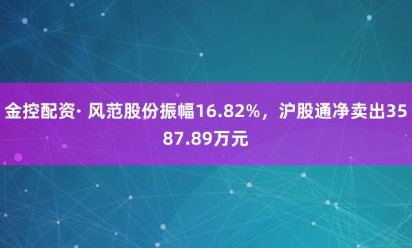 金控配资· 风范股份振幅16.82%，沪股通净卖出3587.89万元